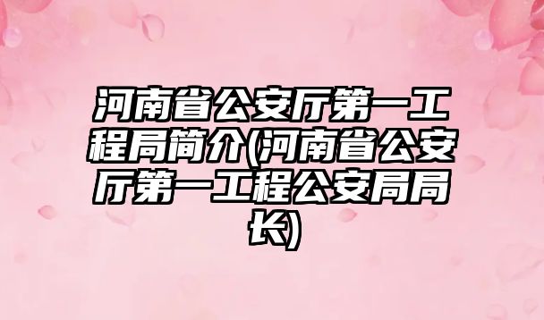 河南省公安廳第一工程局簡(jiǎn)介(河南省公安廳第一工程公安局局長(zhǎng))