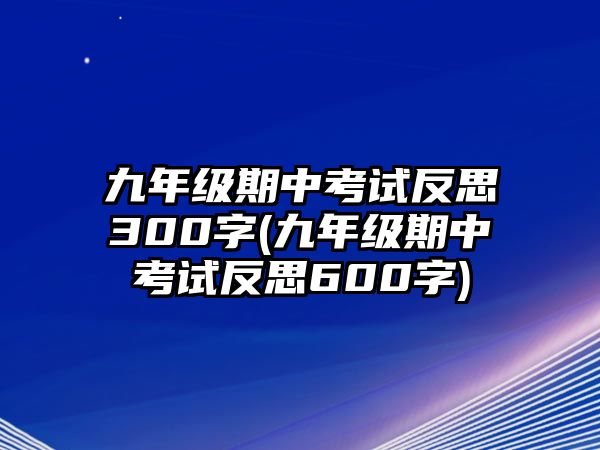 九年級(jí)期中考試反思300字(九年級(jí)期中考試反思600字)