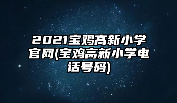 2021寶雞高新小學(xué)官網(wǎng)(寶雞高新小學(xué)電話號碼)