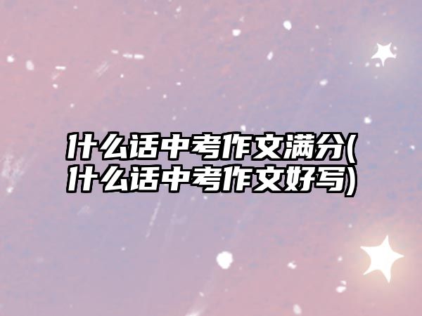 什么話中考作文滿分(什么話中考作文好寫)