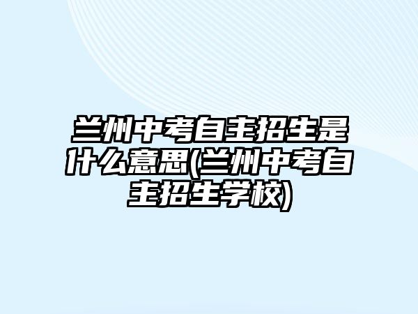 蘭州中考自主招生是什么意思(蘭州中考自主招生學校)