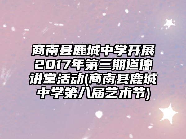 商南縣鹿城中學開展2017年第三期道德講堂活動(商南縣鹿城中學第八屆藝術節(jié))