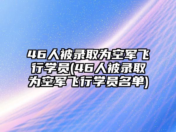 46人被錄取為空軍飛行學(xué)員(46人被錄取為空軍飛行學(xué)員名單)