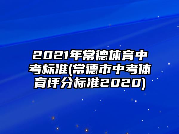 2021年常德體育中考標準(常德市中考體育評分標準2020)