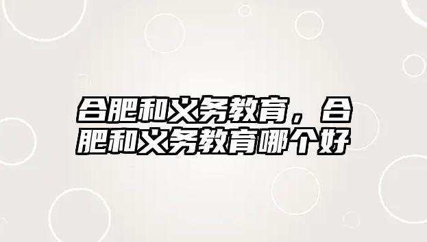 合肥和義務(wù)教育，合肥和義務(wù)教育哪個(gè)好