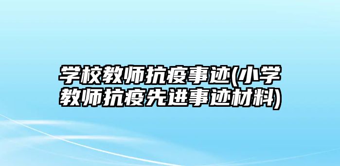 學校教師抗疫事跡(小學教師抗疫先進事跡材料)