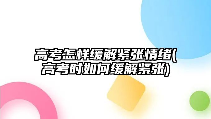 高考怎樣緩解緊張情緒(高考時(shí)如何緩解緊張)