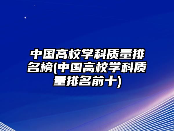 中國(guó)高校學(xué)科質(zhì)量排名榜(中國(guó)高校學(xué)科質(zhì)量排名前十)