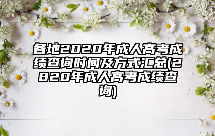 各地2020年成人高考成績(jī)查詢時(shí)間及方式匯總(2820年成人高考成績(jī)查詢)