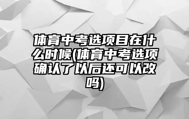 體育中考選項目在什么時候(體育中考選項確認了以后還可以改嗎)