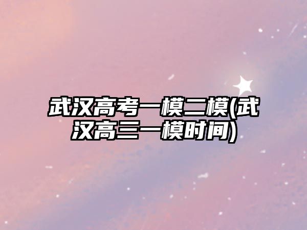 武漢高考一模二模(武漢高三一模時間)