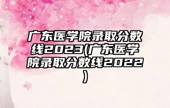 廣東醫(yī)學(xué)院錄取分?jǐn)?shù)線(xiàn)2023(廣東醫(yī)學(xué)院錄取分?jǐn)?shù)線(xiàn)2022)