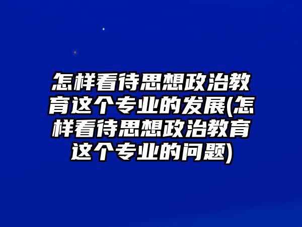 怎樣看待思想政治教育這個專業(yè)的發(fā)展(怎樣看待思想政治教育這個專業(yè)的問題)