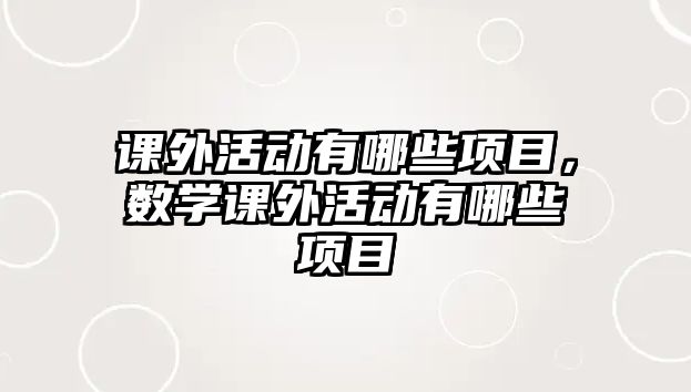 課外活動(dòng)有哪些項(xiàng)目，數(shù)學(xué)課外活動(dòng)有哪些項(xiàng)目