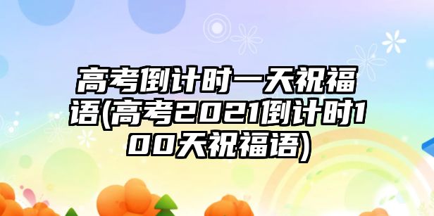 高考倒計(jì)時(shí)一天祝福語(高考2021倒計(jì)時(shí)100天祝福語)