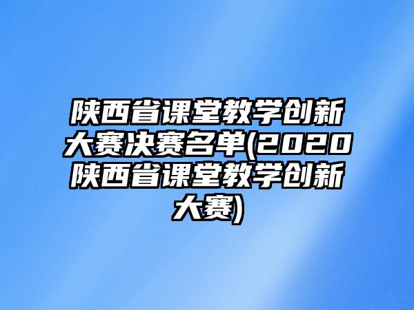 陜西省課堂教學創(chuàng)新大賽決賽名單(2020陜西省課堂教學創(chuàng)新大賽)