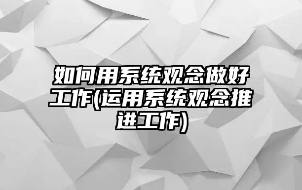 如何用系統(tǒng)觀念做好工作(運(yùn)用系統(tǒng)觀念推進(jìn)工作)