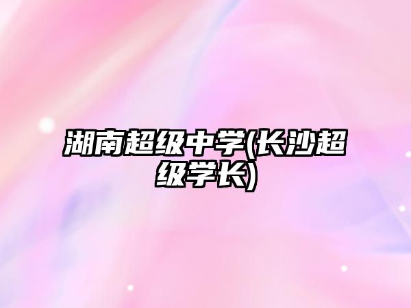 湖南超級(jí)中學(xué)(長(zhǎng)沙超級(jí)學(xué)長(zhǎng))