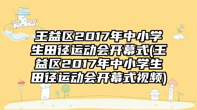 王益區(qū)2017年中小學(xué)生田徑運(yùn)動會開幕式(王益區(qū)2017年中小學(xué)生田徑運(yùn)動會開幕式視頻)