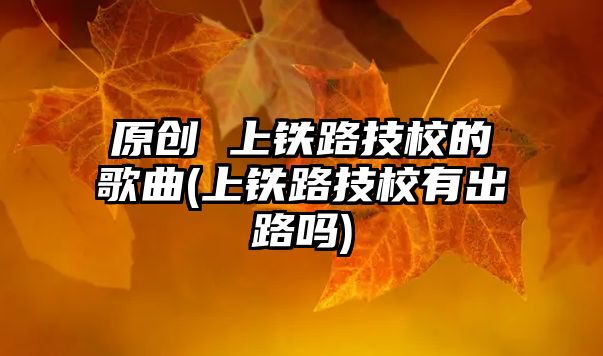 原創(chuàng) 上鐵路技校的歌曲(上鐵路技校有出路嗎)