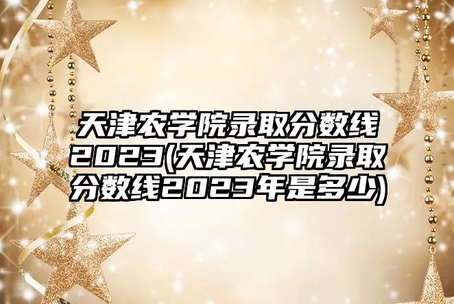 天津農(nóng)學(xué)院錄取分?jǐn)?shù)線2023(天津農(nóng)學(xué)院錄取分?jǐn)?shù)線2023年是多少)