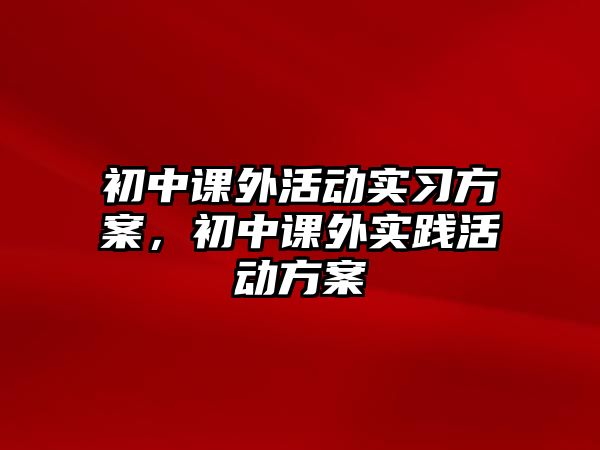 初中課外活動實習方案，初中課外實踐活動方案