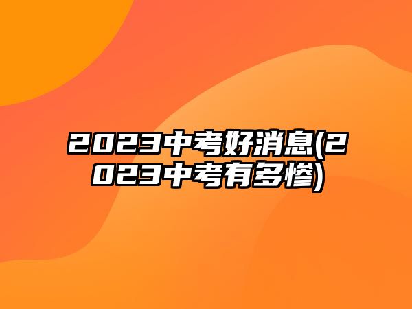 2023中考好消息(2023中考有多慘)