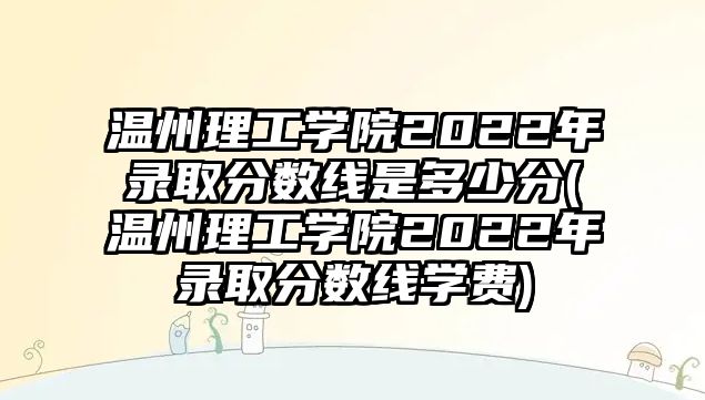 溫州理工學院2022年錄取分數線是多少分(溫州理工學院2022年錄取分數線學費)