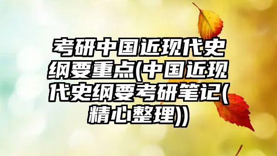 考研中國近現(xiàn)代史綱要重點(中國近現(xiàn)代史綱要考研筆記(精心整理))