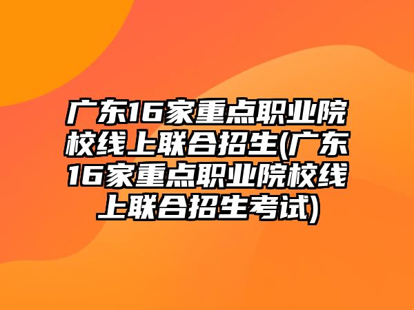 廣東16家重點(diǎn)職業(yè)院校線(xiàn)上聯(lián)合招生(廣東16家重點(diǎn)職業(yè)院校線(xiàn)上聯(lián)合招生考試)