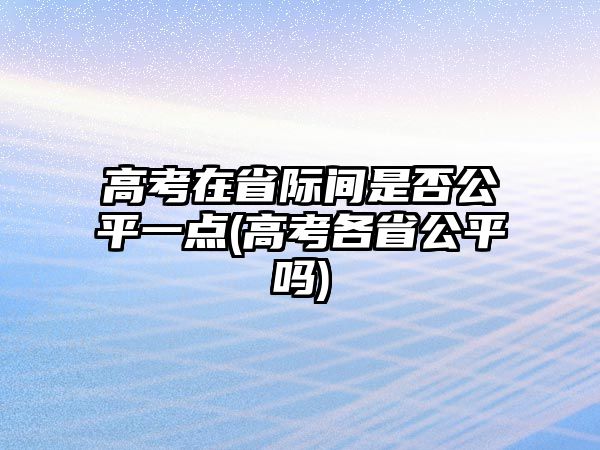 高考在省際間是否公平一點(diǎn)(高考各省公平嗎)