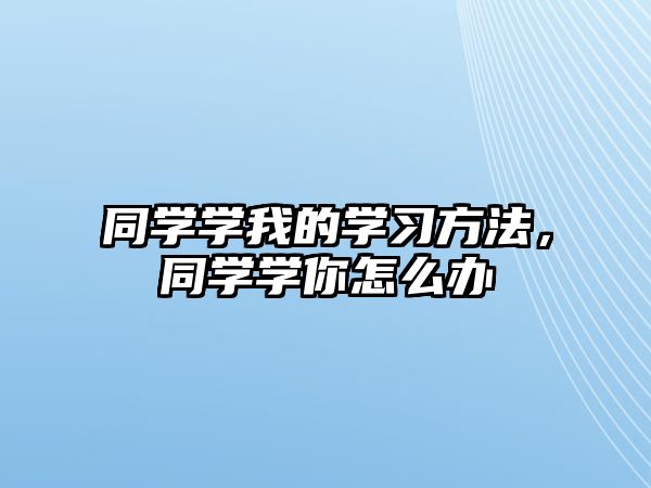 同學(xué)學(xué)我的學(xué)習(xí)方法，同學(xué)學(xué)你怎么辦