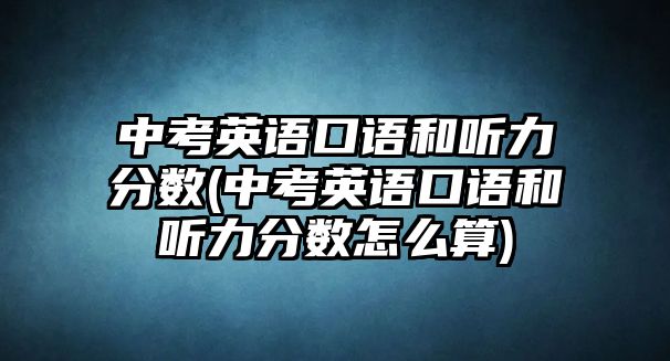 中考英語口語和聽力分數(shù)(中考英語口語和聽力分數(shù)怎么算)