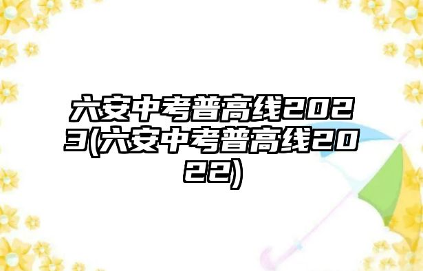 六安中考普高線2023(六安中考普高線2022)