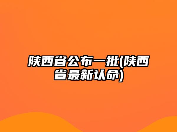 陜西省公布一批(陜西省最新認(rèn)命)