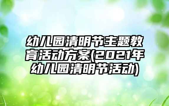 幼兒園清明節(jié)主題教育活動(dòng)方案(2021年幼兒園清明節(jié)活動(dòng))