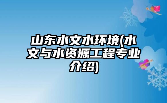 山東水文水環(huán)境(水文與水資源工程專業(yè)介紹)