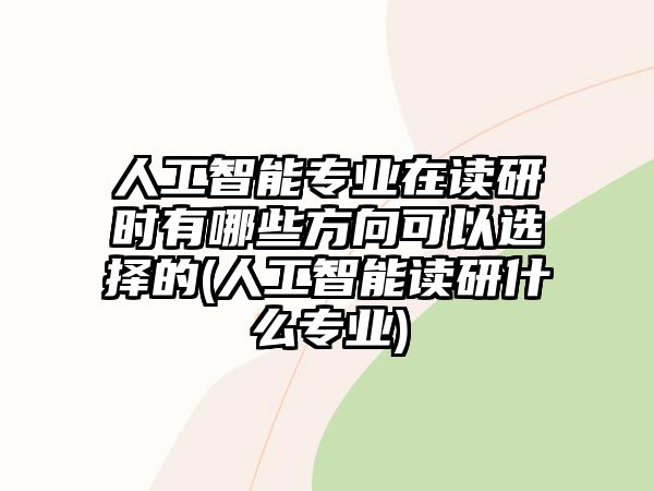 人工智能專業(yè)在讀研時有哪些方向可以選擇的(人工智能讀研什么專業(yè))