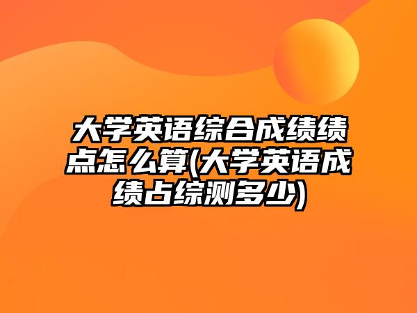 大學(xué)英語綜合成績績點怎么算(大學(xué)英語成績占綜測多少)