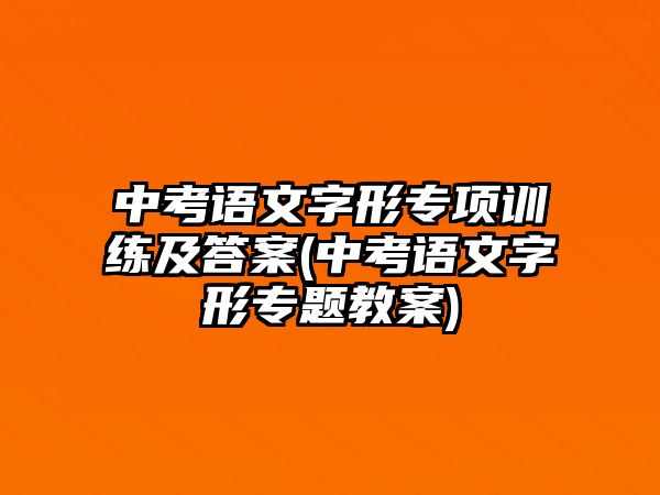 中考語文字形專項訓練及答案(中考語文字形專題教案)