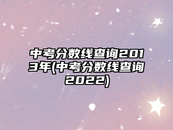 中考分?jǐn)?shù)線查詢(xún)2013年(中考分?jǐn)?shù)線查詢(xún)2022)