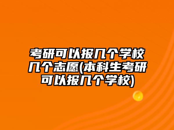 考研可以報幾個學校幾個志愿(本科生考研可以報幾個學校)