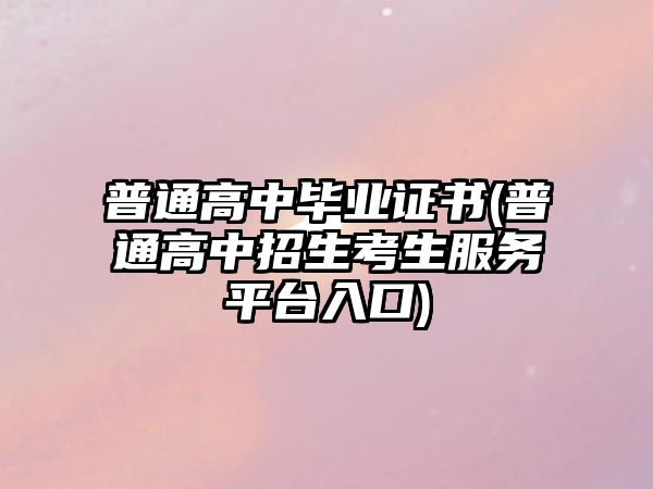 普通高中畢業(yè)證書(普通高中招生考生服務(wù)平臺入口)