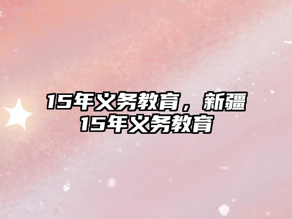 15年義務(wù)教育，新疆15年義務(wù)教育