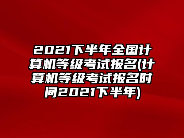 2021下半年全國計算機等級考試報名(計算機等級考試報名時間2021下半年)