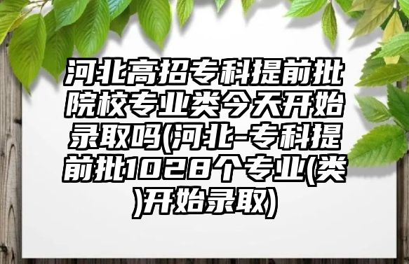 河北高招?？铺崆芭盒I(yè)類今天開始錄取嗎(河北-專科提前批1028個(gè)專業(yè)(類)開始錄取)