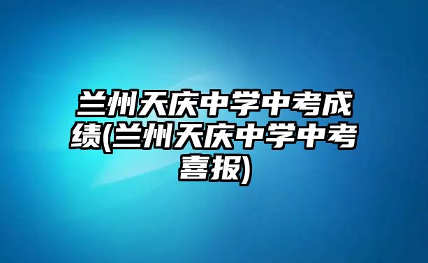 蘭州天慶中學(xué)中考成績(蘭州天慶中學(xué)中考喜報)