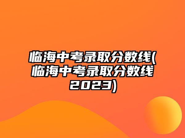 臨海中考錄取分數(shù)線(臨海中考錄取分數(shù)線2023)