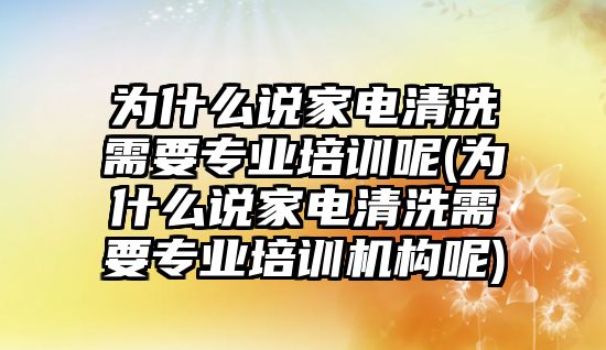 為什么說家電清洗需要專業(yè)培訓呢(為什么說家電清洗需要專業(yè)培訓機構(gòu)呢)