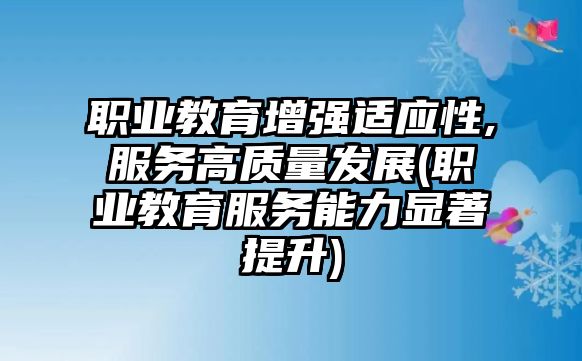 職業(yè)教育增強(qiáng)適應(yīng)性,服務(wù)高質(zhì)量發(fā)展(職業(yè)教育服務(wù)能力顯著提升)